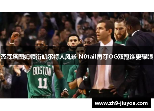 杰森塔图姆领衔凯尔特人风暴 N0tail再夺OG双冠谁更耀眼